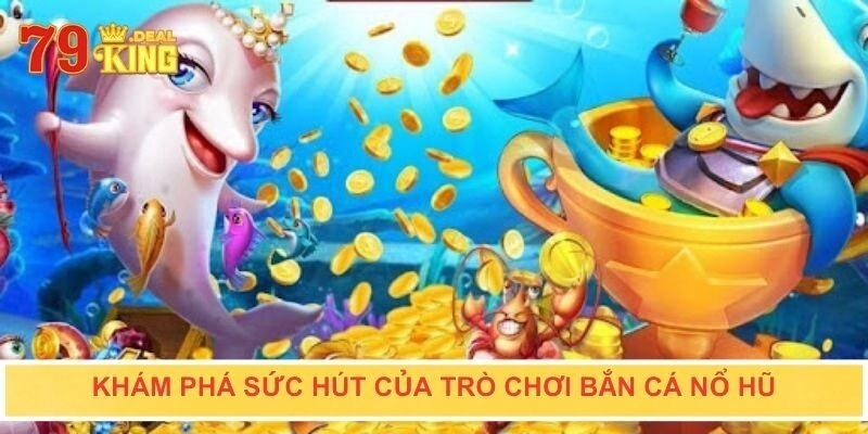 Khám phá sức hút của trò chơi bắn cá nổ hũ