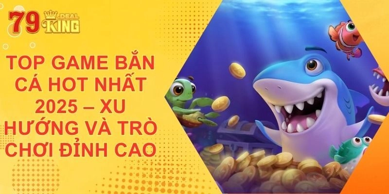 Top Game Bắn Cá Hot Nhất 2025 – Xu Hướng và Trò Chơi Đỉnh Cao